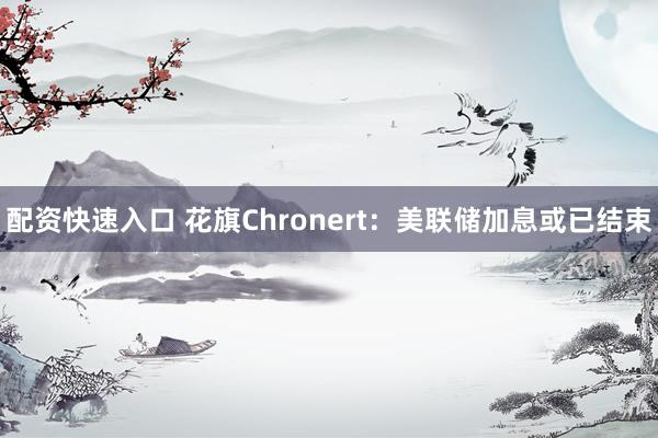 配资快速入口 花旗Chronert：美联储加息或已结束