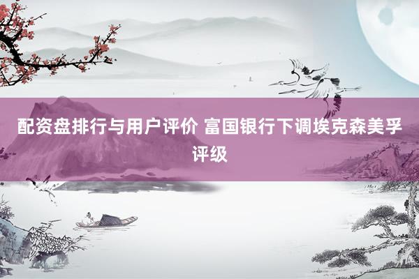 配资盘排行与用户评价 富国银行下调埃克森美孚评级