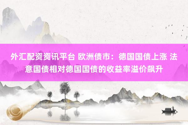 外汇配资资讯平台 欧洲债市：德国国债上涨 法意国债相对德国国债的收益率溢价飙升