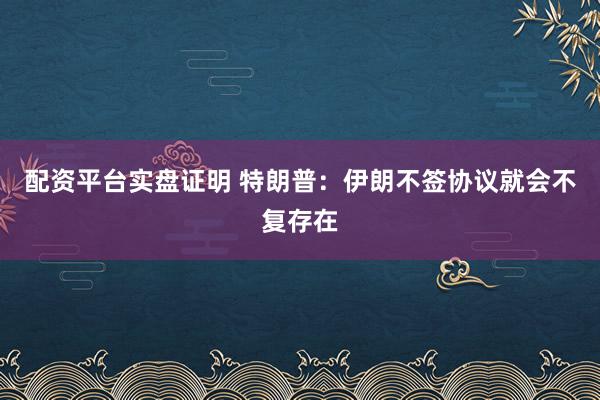 配资平台实盘证明 特朗普：伊朗不签协议就会不复存在
