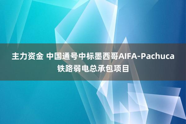 主力资金 中国通号中标墨西哥AIFA-Pachuca铁路弱电总承包项目