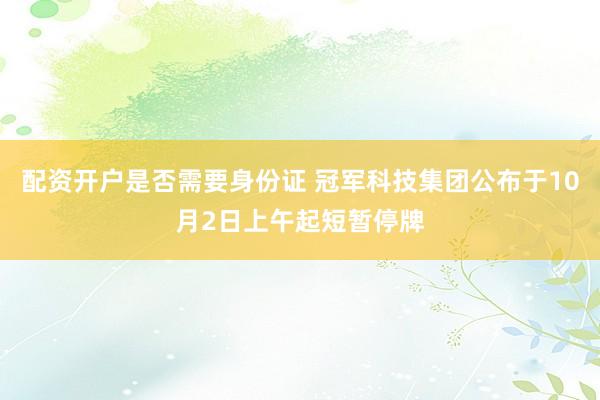 配资开户是否需要身份证 冠军科技集团公布于10月2日上午起短暂停牌