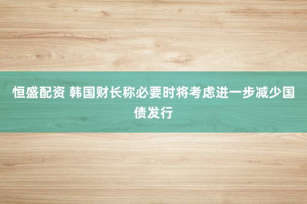 恒盛配资 韩国财长称必要时将考虑进一步减少国债发行