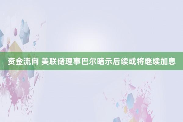 资金流向 美联储理事巴尔暗示后续或将继续加息