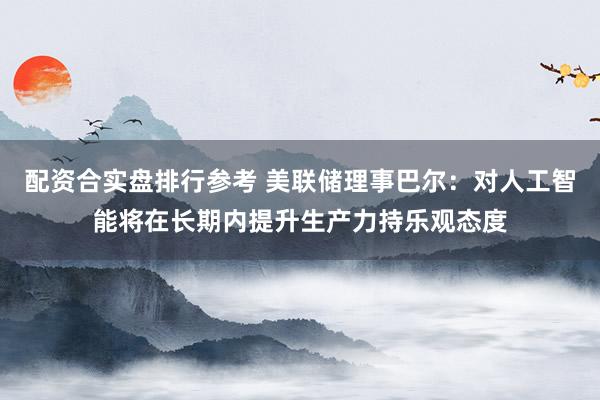 配资合实盘排行参考 美联储理事巴尔：对人工智能将在长期内提升生产力持乐观态度
