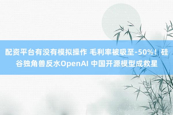 配资平台有没有模拟操作 毛利率被吸至-50%！硅谷独角兽反水OpenAI 中国开源模型成救星
