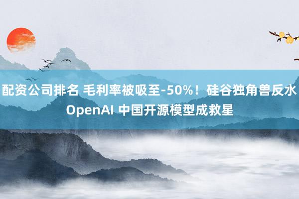 配资公司排名 毛利率被吸至-50%！硅谷独角兽反水OpenAI 中国开源模型成救星