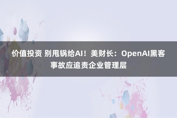 价值投资 别甩锅给AI！美财长：OpenAI黑客事故应追责企业管理层