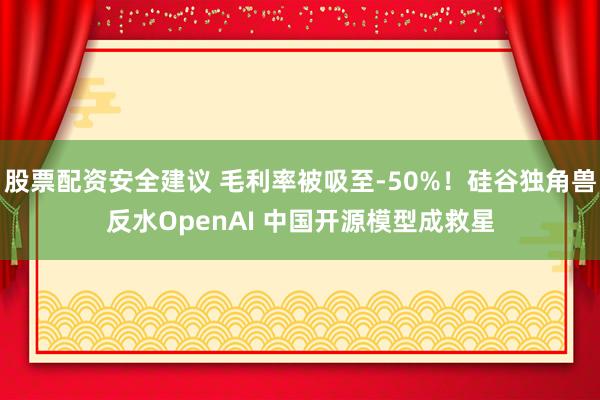 股票配资安全建议 毛利率被吸至-50%！硅谷独角兽反水OpenAI 中国开源模型成救星