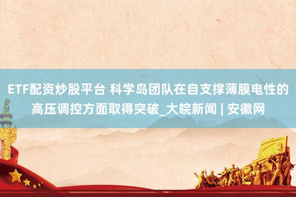 ETF配资炒股平台 科学岛团队在自支撑薄膜电性的高压调控方面取得突破_大皖新闻 | 安徽网