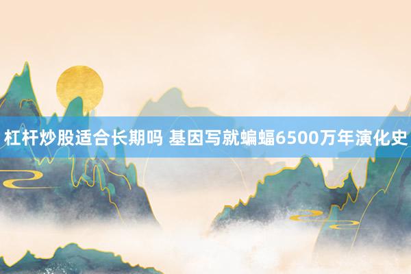 杠杆炒股适合长期吗 基因写就蝙蝠6500万年演化史