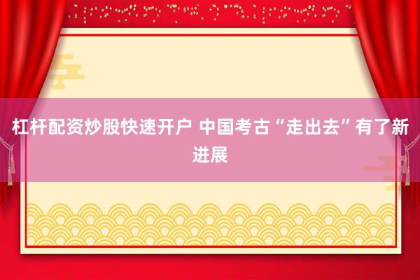 杠杆配资炒股快速开户 中国考古“走出去”有了新进展