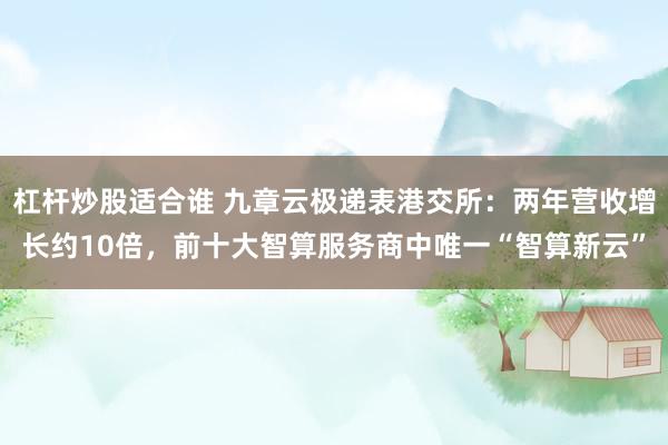 杠杆炒股适合谁 九章云极递表港交所：两年营收增长约10倍，前十大智算服务商中唯一“智算新云”