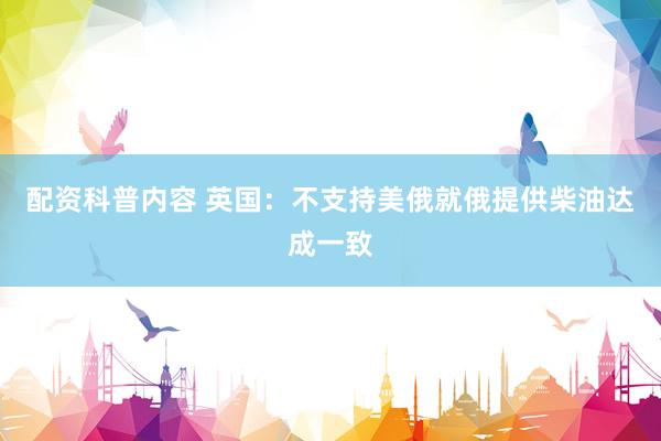 配资科普内容 英国：不支持美俄就俄提供柴油达成一致