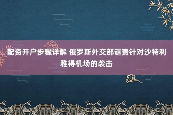 配资开户步骤详解 俄罗斯外交部谴责针对沙特利雅得机场的袭击