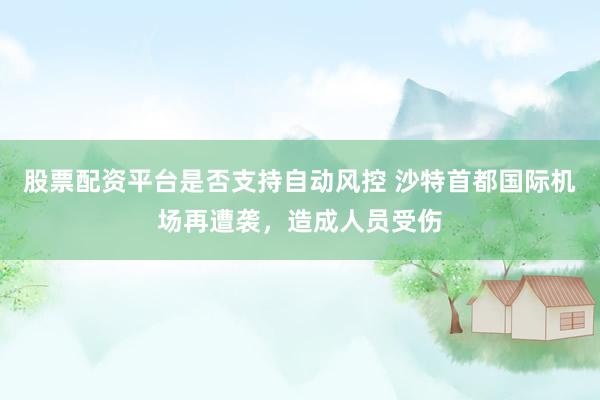 股票配资平台是否支持自动风控 沙特首都国际机场再遭袭，造成人员受伤