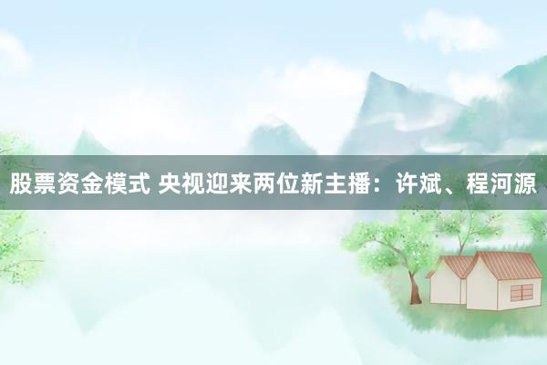 股票资金模式 央视迎来两位新主播：许斌、程河源