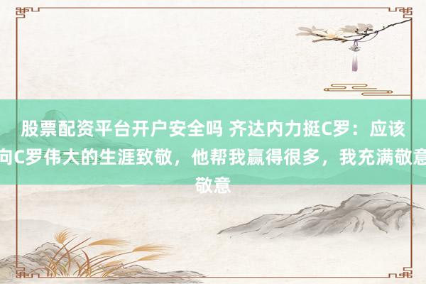 股票配资平台开户安全吗 齐达内力挺C罗：应该向C罗伟大的生涯致敬，他帮我赢得很多，我充满敬意
