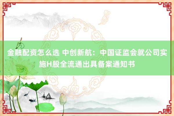 金融配资怎么选 中创新航：中国证监会就公司实施H股全流通出具备案通知书