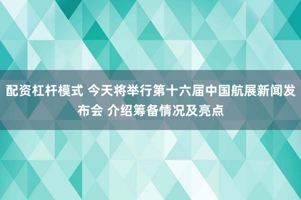 配资杠杆模式 今天将举行第十六届中国航展新闻发布会 介绍筹备情况及亮点