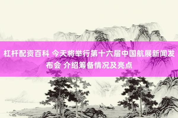 杠杆配资百科 今天将举行第十六届中国航展新闻发布会 介绍筹备情况及亮点