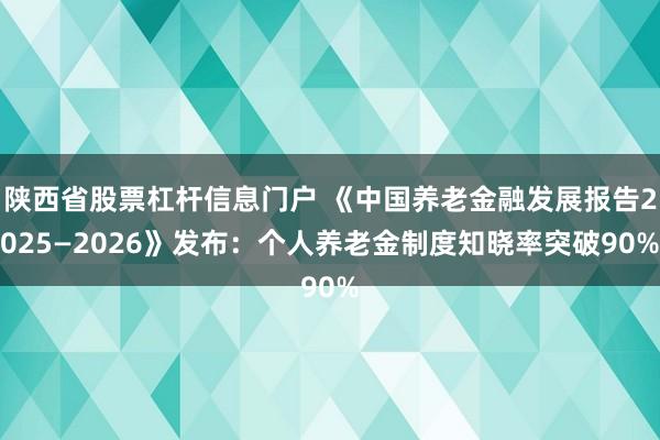 陕西省股票杠杆信息门户 《中国养老金融发展报告2025—2026》发布：个人养老金制度知晓率突破90%