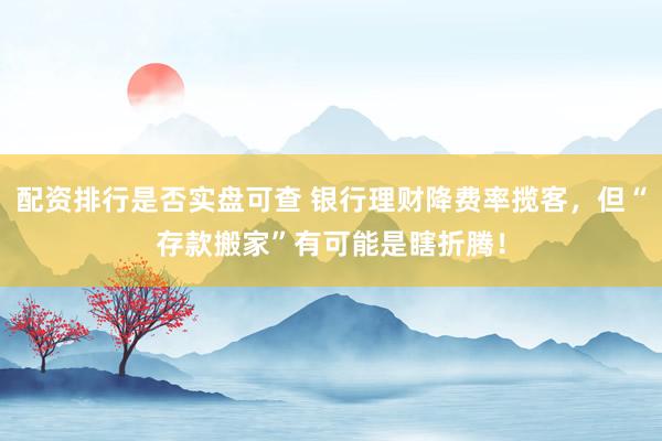 配资排行是否实盘可查 银行理财降费率揽客，但“存款搬家”有可能是瞎折腾！