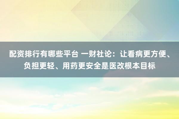 配资排行有哪些平台 一财社论：让看病更方便、负担更轻、用药更安全是医改根本目标