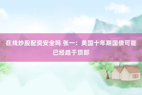 在线炒股配资安全吗 张一：美国十年期国债可能已经趋于顶部