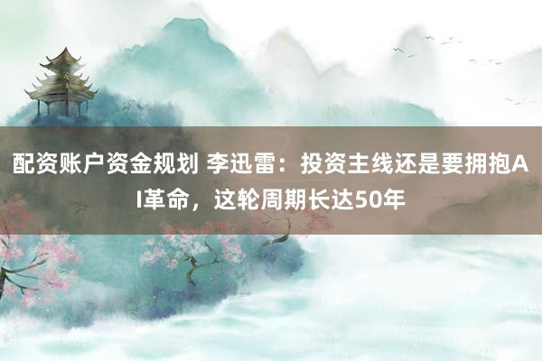 配资账户资金规划 李迅雷：投资主线还是要拥抱AI革命，这轮周期长达50年