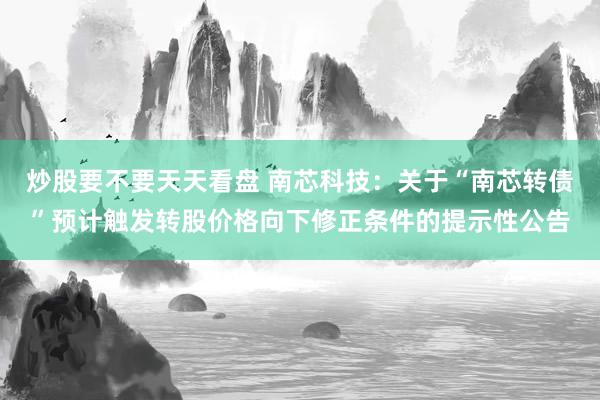 炒股要不要天天看盘 南芯科技：关于“南芯转债”预计触发转股价格向下修正条件的提示性公告