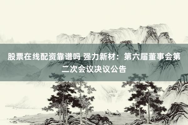 股票在线配资靠谱吗 强力新材：第六届董事会第二次会议决议公告