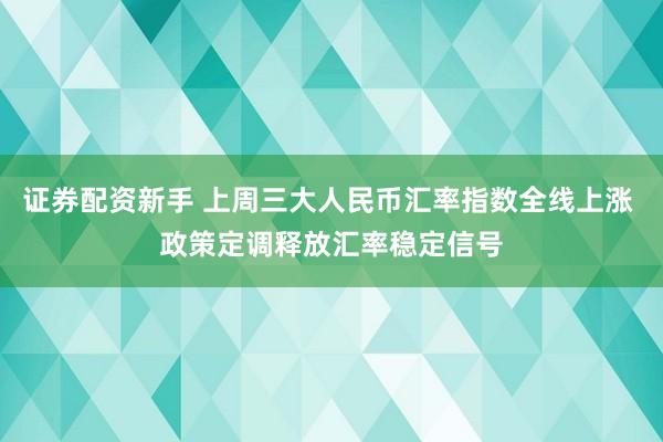 证券配资新手 上周三大人民币汇率指数全线上涨 政策定调释放汇率稳定信号