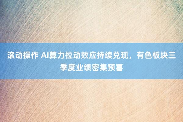 滚动操作 AI算力拉动效应持续兑现，有色板块三季度业绩密集预喜