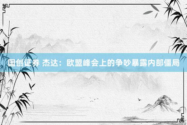 国创证券 杰达：欧盟峰会上的争吵暴露内部僵局