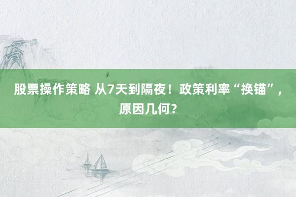 股票操作策略 从7天到隔夜！政策利率“换锚”，原因几何？