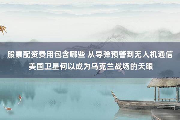 股票配资费用包含哪些 从导弹预警到无人机通信 美国卫星何以成为乌克兰战场的天眼
