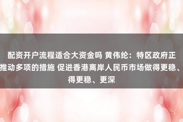 配资开户流程适合大资金吗 黄伟纶：特区政府正积极推动多项的措施 促进香港离岸人民币市场做得更稳、更深