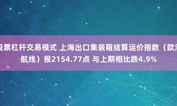 股票杠杆交易模式 上海出口集装箱结算运价指数（欧洲航线）报2154.77点 与上期相比跌4.9%
