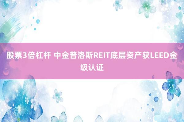 股票3倍杠杆 中金普洛斯REIT底层资产获LEED金级认证