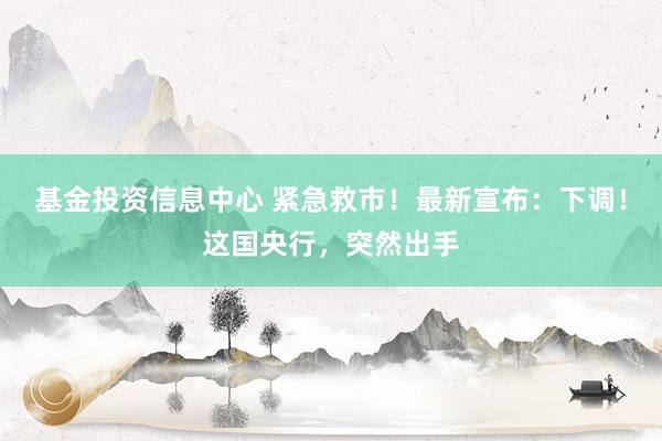 基金投资信息中心 紧急救市！最新宣布：下调！这国央行，突然出手