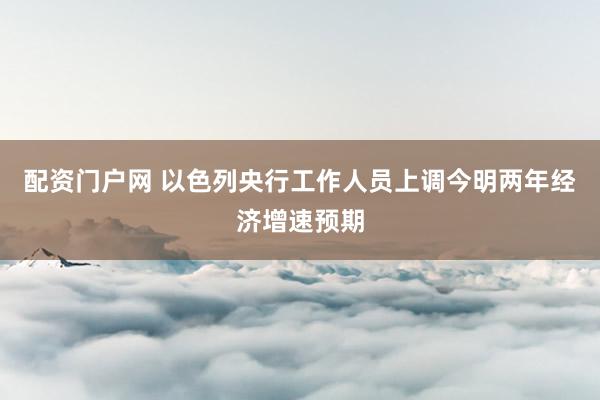 配资门户网 以色列央行工作人员上调今明两年经济增速预期