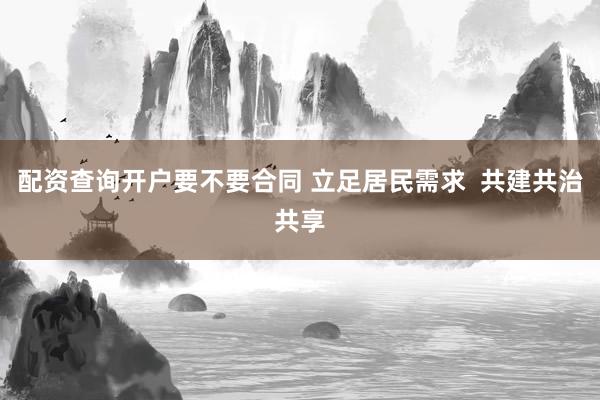 配资查询开户要不要合同 立足居民需求  共建共治共享