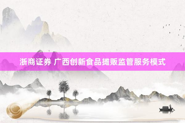 浙商证券 广西创新食品摊贩监管服务模式
