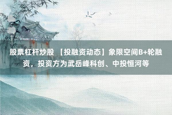 股票杠杆炒股 【投融资动态】象限空间B+轮融资，投资方为武岳峰科创、中投恒河等