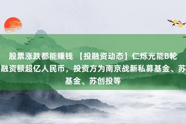 股票涨跌都能赚钱 【投融资动态】仁烁光能B轮融资，融资额超亿人民币，投资方为南京战新私募基金、苏创投等