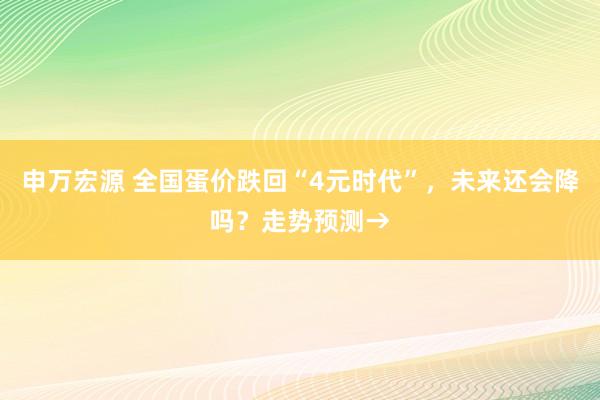 申万宏源 全国蛋价跌回“4元时代”，未来还会降吗？走势预测→
