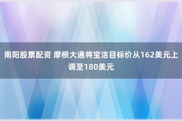 南阳股票配资 摩根大通将宝洁目标价从162美元上调至180美元