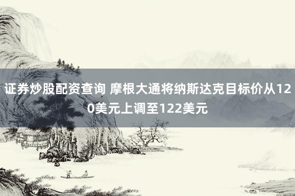 证券炒股配资查询 摩根大通将纳斯达克目标价从120美元上调至122美元