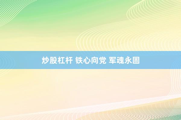 炒股杠杆 铁心向党 军魂永固